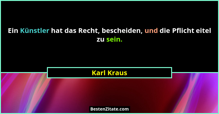 Ein Künstler hat das Recht, bescheiden, und die Pflicht eitel zu sein.... - Karl Kraus
