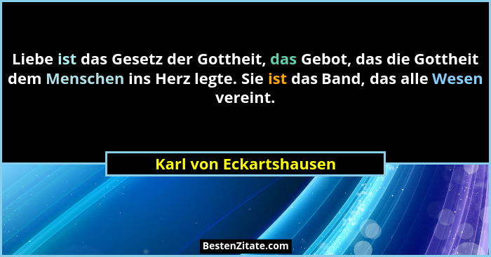 Liebe ist das Gesetz der Gottheit, das Gebot, das die Gottheit dem Menschen ins Herz legte. Sie ist das Band, das alle Wesen... - Karl von Eckartshausen