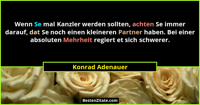 Wenn Se mal Kanzler werden sollten, achten Se immer darauf, dat Se noch einen kleineren Partner haben. Bei einer absoluten Mehrheit... - Konrad Adenauer
