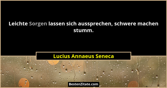 Leichte Sorgen lassen sich aussprechen, schwere machen stumm.... - Lucius Annaeus Seneca