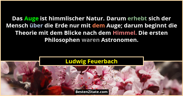 Das Auge ist himmlischer Natur. Darum erhebt sich der Mensch über die Erde nur mit dem Auge; darum beginnt die Theorie mit dem Blic... - Ludwig Feuerbach