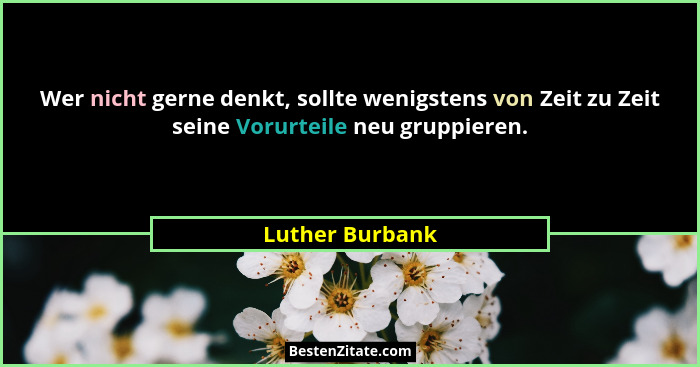 Wer nicht gerne denkt, sollte wenigstens von Zeit zu Zeit seine Vorurteile neu gruppieren.... - Luther Burbank