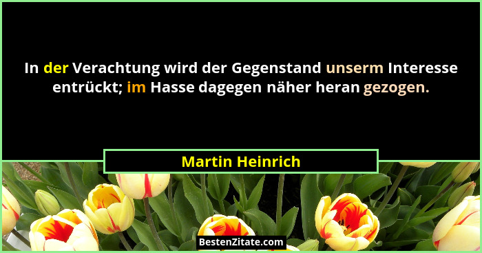 In der Verachtung wird der Gegenstand unserm Interesse entrückt; im Hasse dagegen näher heran gezogen.... - Martin Heinrich
