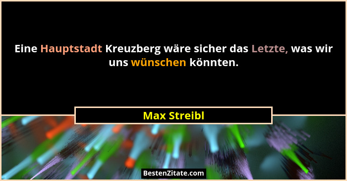 Eine Hauptstadt Kreuzberg wäre sicher das Letzte, was wir uns wünschen könnten.... - Max Streibl