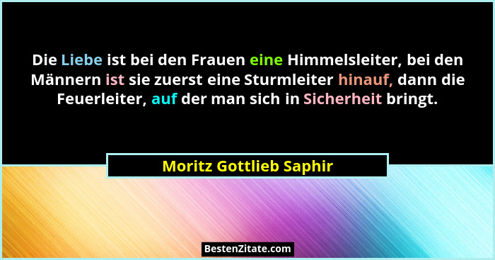 Die Liebe ist bei den Frauen eine Himmelsleiter, bei den Männern ist sie zuerst eine Sturmleiter hinauf, dann die Feuerleiter... - Moritz Gottlieb Saphir