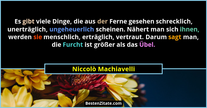 Es gibt viele Dinge, die aus der Ferne gesehen schrecklich, unerträglich, ungeheuerlich scheinen. Nähert man sich ihnen, werden... - Niccolò Machiavelli