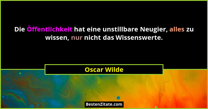 Die Öffentlichkeit hat eine unstillbare Neugier, alles zu wissen, nur nicht das Wissenswerte.... - Oscar Wilde
