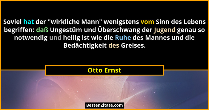 Soviel hat der "wirkliche Mann" wenigstens vom Sinn des Lebens begriffen: daß Ungestüm und Überschwang der Jugend genau so notwen... - Otto Ernst
