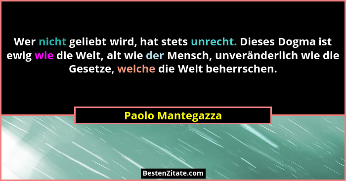 Wer nicht geliebt wird, hat stets unrecht. Dieses Dogma ist ewig wie die Welt, alt wie der Mensch, unveränderlich wie die Gesetze,... - Paolo Mantegazza