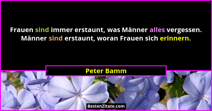 Frauen sind immer erstaunt, was Männer alles vergessen. Männer sind erstaunt, woran Frauen sich erinnern.... - Peter Bamm