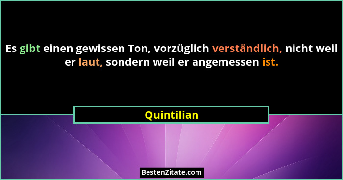 Es gibt einen gewissen Ton, vorzüglich verständlich, nicht weil er laut, sondern weil er angemessen ist.... - Quintilian