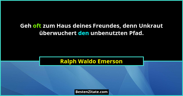 Geh oft zum Haus deines Freundes, denn Unkraut überwuchert den unbenutzten Pfad.... - Ralph Waldo Emerson