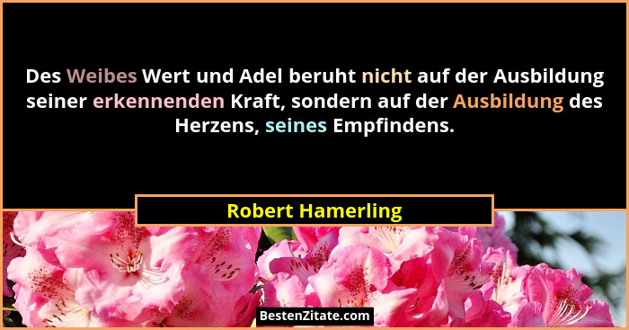Des Weibes Wert und Adel beruht nicht auf der Ausbildung seiner erkennenden Kraft, sondern auf der Ausbildung des Herzens, seines E... - Robert Hamerling