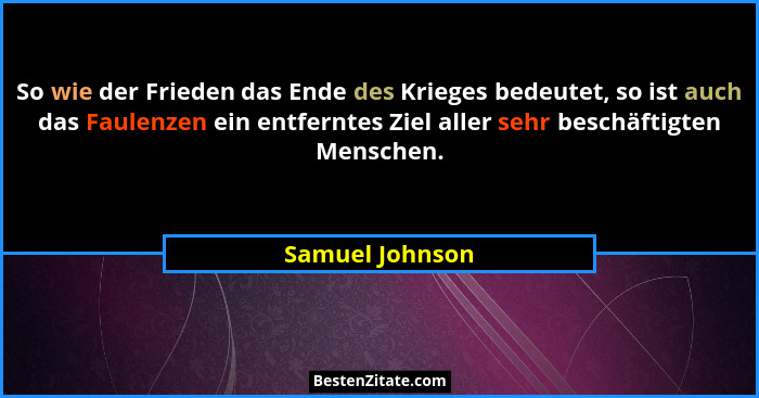 So wie der Frieden das Ende des Krieges bedeutet, so ist auch das Faulenzen ein entferntes Ziel aller sehr beschäftigten Menschen.... - Samuel Johnson