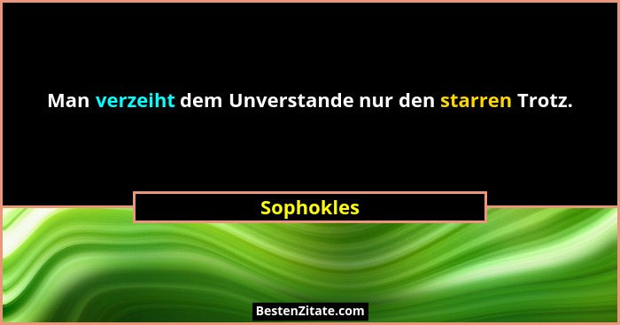 Man verzeiht dem Unverstande nur den starren Trotz.... - Sophokles