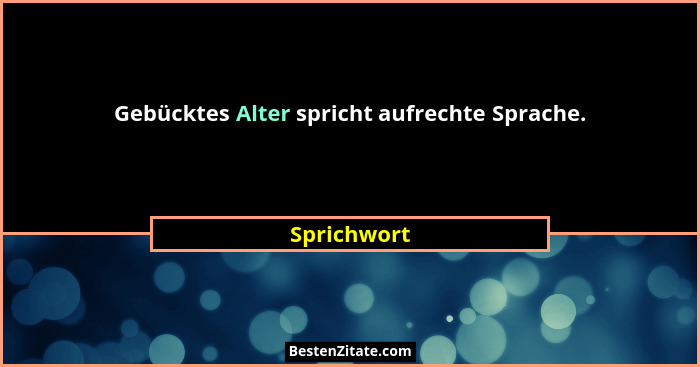 Gebücktes Alter spricht aufrechte Sprache.... - Sprichwort