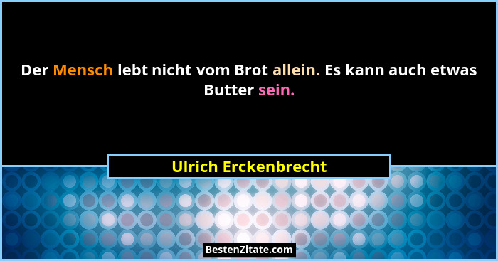 Der Mensch lebt nicht vom Brot allein. Es kann auch etwas Butter sein.... - Ulrich Erckenbrecht