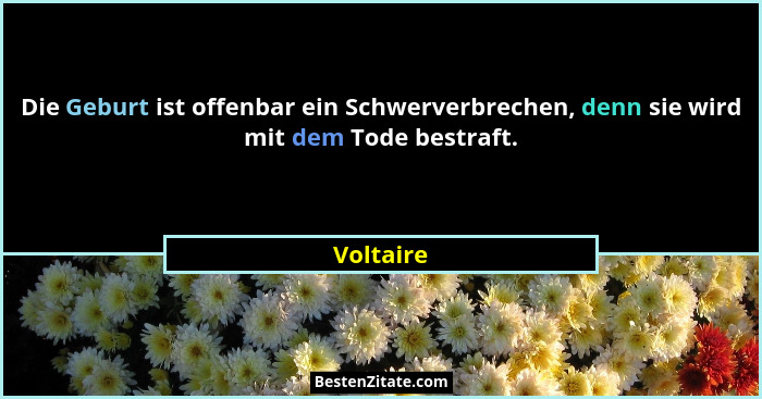 Die Geburt ist offenbar ein Schwerverbrechen, denn sie wird mit dem Tode bestraft.... - Voltaire
