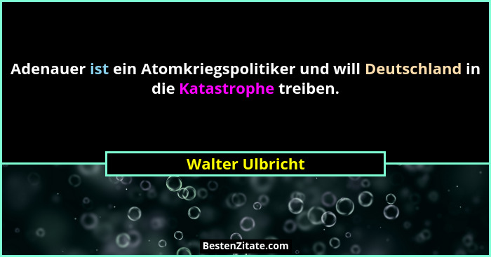 Adenauer ist ein Atomkriegspolitiker und will Deutschland in die Katastrophe treiben.... - Walter Ulbricht