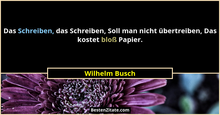 Das Schreiben, das Schreiben, Soll man nicht übertreiben, Das kostet bloß Papier.... - Wilhelm Busch