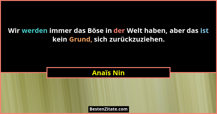 Wir werden immer das Böse in der Welt haben, aber das ist kein Grund, sich zurückzuziehen.... - Anaïs Nin