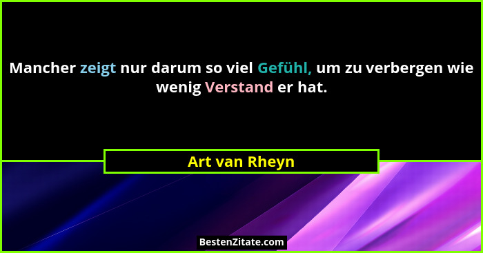 Mancher zeigt nur darum so viel Gefühl, um zu verbergen wie wenig Verstand er hat.... - Art van Rheyn