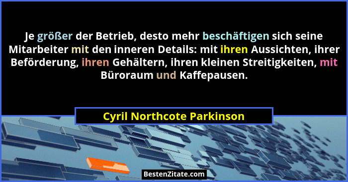 Je größer der Betrieb, desto mehr beschäftigen sich seine Mitarbeiter mit den inneren Details: mit ihren Aussichten, ihrer... - Cyril Northcote Parkinson