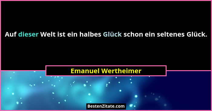 Auf dieser Welt ist ein halbes Glück schon ein seltenes Glück.... - Emanuel Wertheimer