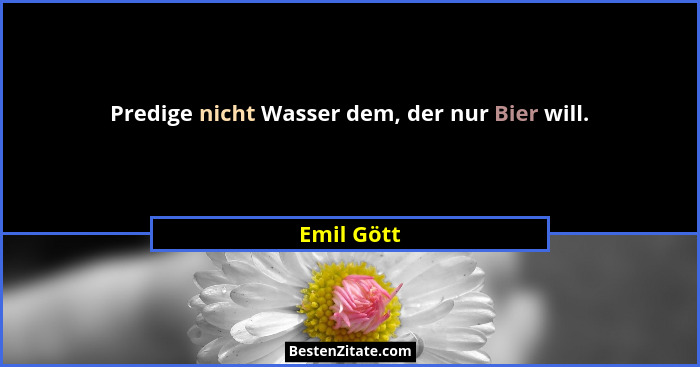 Predige nicht Wasser dem, der nur Bier will.... - Emil Gött