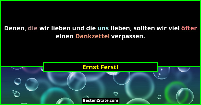 Denen, die wir lieben und die uns lieben, sollten wir viel öfter einen Dankzettel verpassen.... - Ernst Ferstl