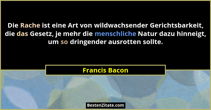 Die Rache ist eine Art von wildwachsender Gerichtsbarkeit, die das Gesetz, je mehr die menschliche Natur dazu hinneigt, um so dringend... - Francis Bacon