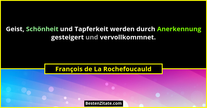 Geist, Schönheit und Tapferkeit werden durch Anerkennung gesteigert und vervollkommnet.... - François de La Rochefoucauld