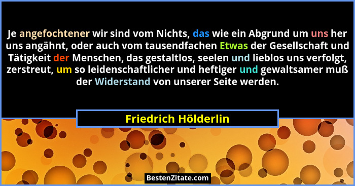 Je angefochtener wir sind vom Nichts, das wie ein Abgrund um uns her uns angähnt, oder auch vom tausendfachen Etwas der Gesellsc... - Friedrich Hölderlin