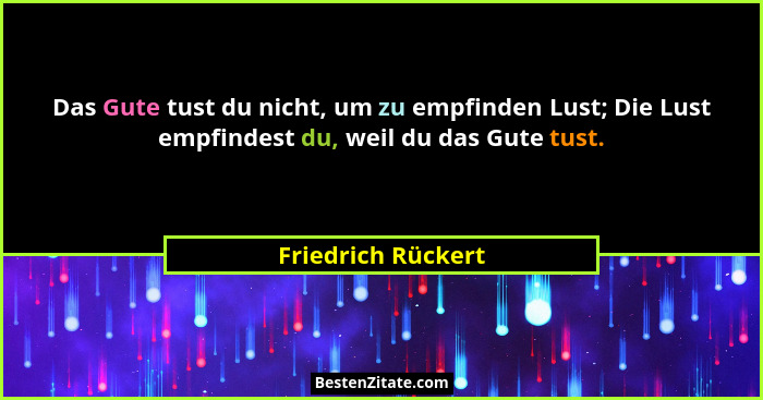 Das Gute tust du nicht, um zu empfinden Lust; Die Lust empfindest du, weil du das Gute tust.... - Friedrich Rückert