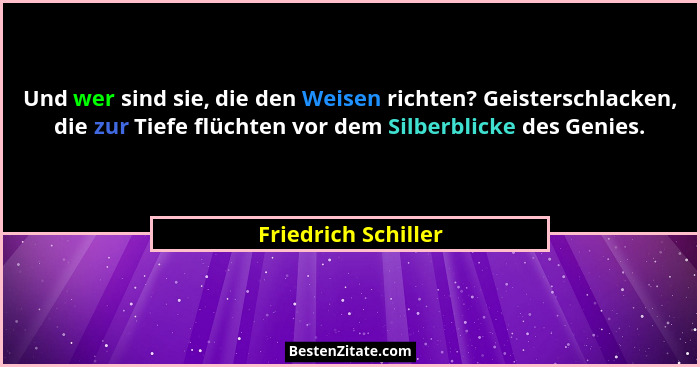Und wer sind sie, die den Weisen richten? Geisterschlacken, die zur Tiefe flüchten vor dem Silberblicke des Genies.... - Friedrich Schiller