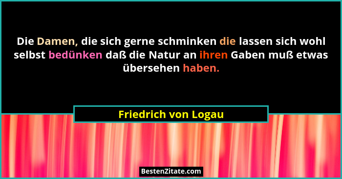 Die Damen, die sich gerne schminken die lassen sich wohl selbst bedünken daß die Natur an ihren Gaben muß etwas übersehen haben.... - Friedrich von Logau