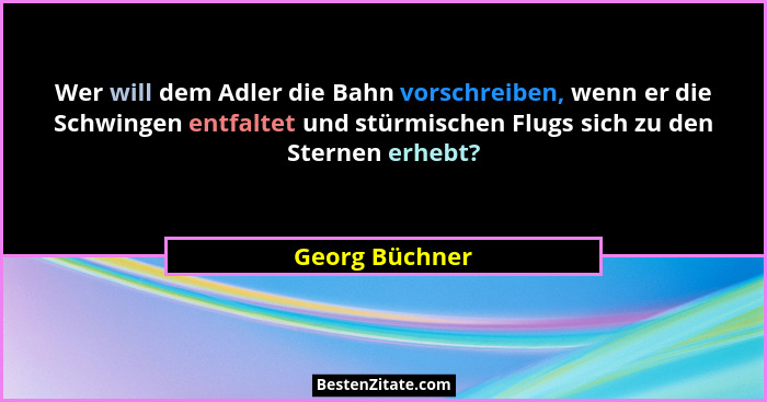 Wer will dem Adler die Bahn vorschreiben, wenn er die Schwingen entfaltet und stürmischen Flugs sich zu den Sternen erhebt?... - Georg Büchner