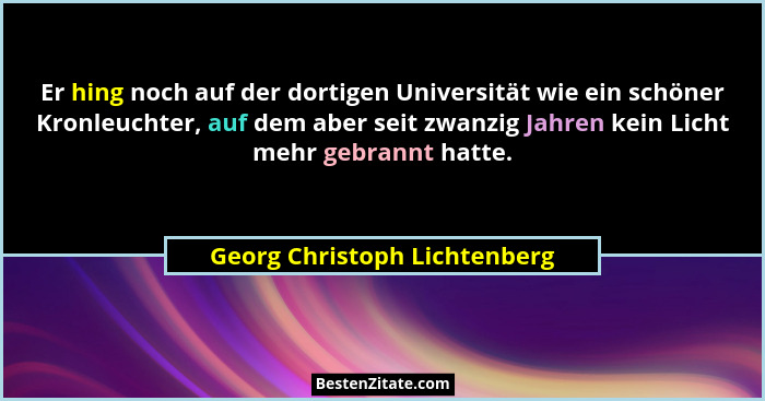Er hing noch auf der dortigen Universität wie ein schöner Kronleuchter, auf dem aber seit zwanzig Jahren kein Licht mehr... - Georg Christoph Lichtenberg