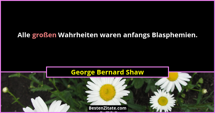 Alle großen Wahrheiten waren anfangs Blasphemien.... - George Bernard Shaw