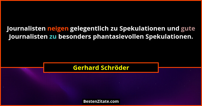 Journalisten neigen gelegentlich zu Spekulationen und gute Journalisten zu besonders phantasievollen Spekulationen.... - Gerhard Schröder