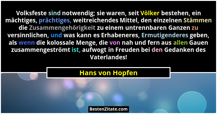 Volksfeste sind notwendig; sie waren, seit Völker bestehen, ein mächtiges, prächtiges, weitreichendes Mittel, den einzelnen Stämmen... - Hans von Hopfen