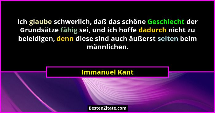 Ich glaube schwerlich, daß das schöne Geschlecht der Grundsätze fähig sei, und ich hoffe dadurch nicht zu beleidigen, denn diese sind... - Immanuel Kant