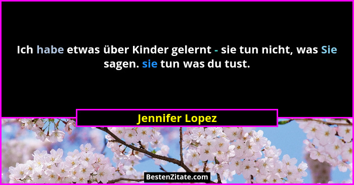Ich habe etwas über Kinder gelernt - sie tun nicht, was Sie sagen. sie tun was du tust.... - Jennifer Lopez