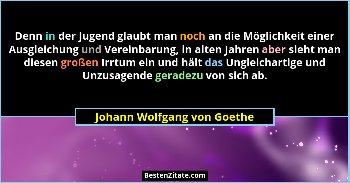 Denn in der Jugend glaubt man noch an die Möglichkeit einer Ausgleichung und Vereinbarung, in alten Jahren aber sieht man... - Johann Wolfgang von Goethe