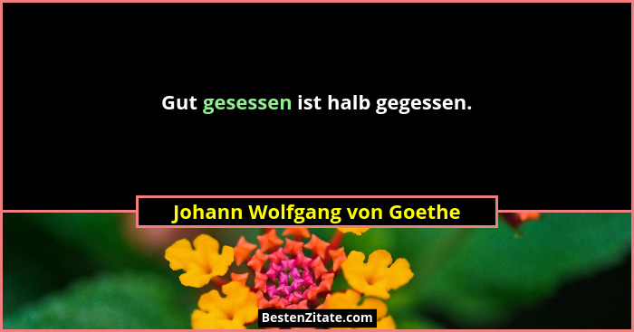 Gut gesessen ist halb gegessen.... - Johann Wolfgang von Goethe