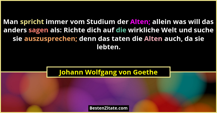 Man spricht immer vom Studium der Alten; allein was will das anders sagen als: Richte dich auf die wirkliche Welt und suc... - Johann Wolfgang von Goethe