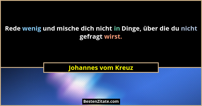 Rede wenig und mische dich nicht in Dinge, über die du nicht gefragt wirst.... - Johannes vom Kreuz