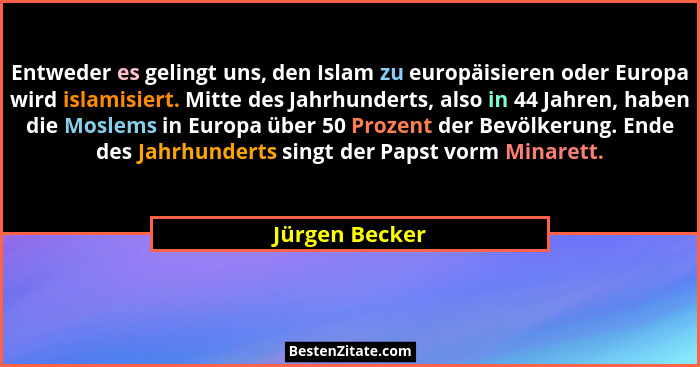 Entweder es gelingt uns, den Islam zu europäisieren oder Europa wird islamisiert. Mitte des Jahrhunderts, also in 44 Jahren, haben die... - Jürgen Becker