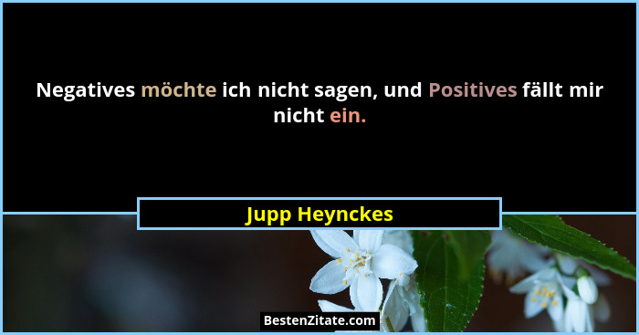 Negatives möchte ich nicht sagen, und Positives fällt mir nicht ein.... - Jupp Heynckes