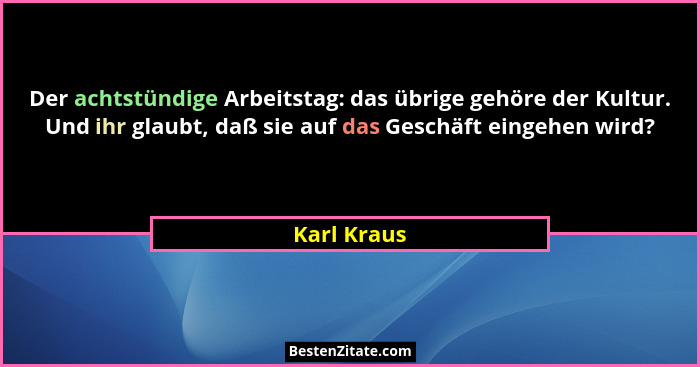 Der achtstündige Arbeitstag: das übrige gehöre der Kultur. Und ihr glaubt, daß sie auf das Geschäft eingehen wird?... - Karl Kraus